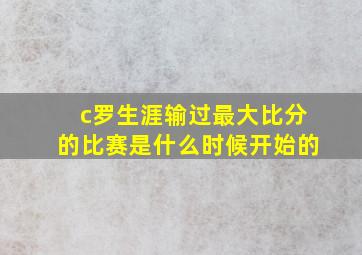 c罗生涯输过最大比分的比赛是什么时候开始的