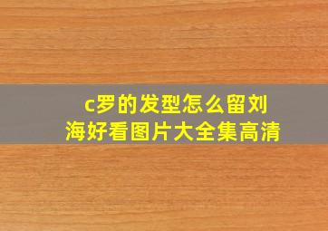 c罗的发型怎么留刘海好看图片大全集高清