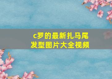 c罗的最新扎马尾发型图片大全视频