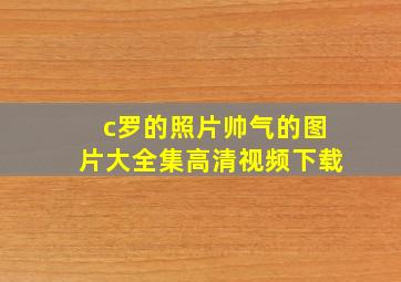 c罗的照片帅气的图片大全集高清视频下载