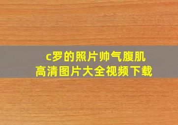 c罗的照片帅气腹肌高清图片大全视频下载