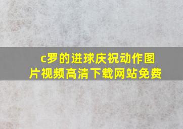 c罗的进球庆祝动作图片视频高清下载网站免费