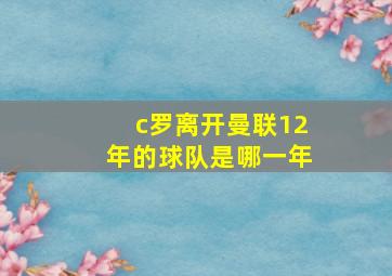 c罗离开曼联12年的球队是哪一年