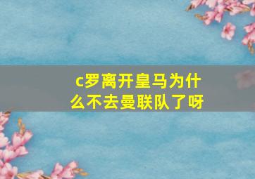 c罗离开皇马为什么不去曼联队了呀