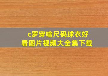 c罗穿啥尺码球衣好看图片视频大全集下载