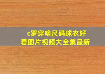 c罗穿啥尺码球衣好看图片视频大全集最新