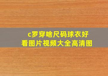 c罗穿啥尺码球衣好看图片视频大全高清图