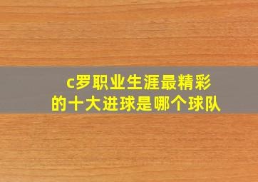 c罗职业生涯最精彩的十大进球是哪个球队