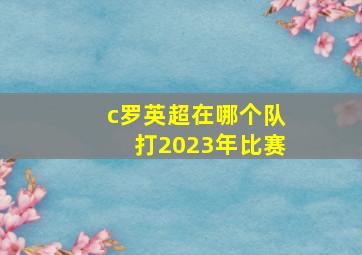 c罗英超在哪个队打2023年比赛