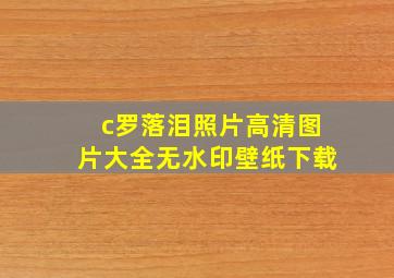 c罗落泪照片高清图片大全无水印壁纸下载