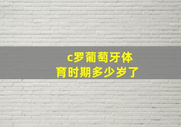 c罗葡萄牙体育时期多少岁了