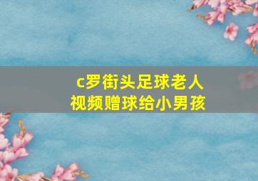 c罗街头足球老人视频赠球给小男孩