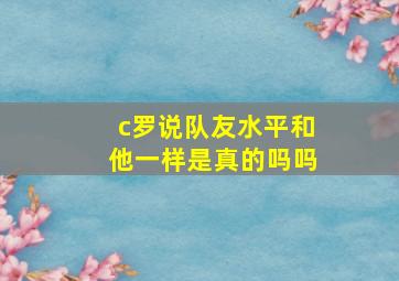 c罗说队友水平和他一样是真的吗吗