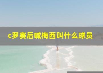 c罗赛后喊梅西叫什么球员