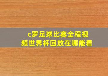 c罗足球比赛全程视频世界杯回放在哪能看