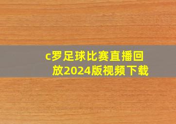 c罗足球比赛直播回放2024版视频下载