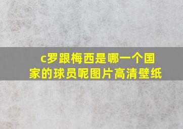 c罗跟梅西是哪一个国家的球员呢图片高清壁纸