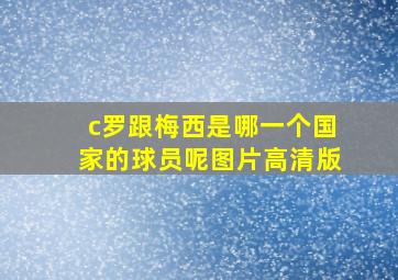 c罗跟梅西是哪一个国家的球员呢图片高清版