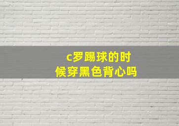 c罗踢球的时候穿黑色背心吗