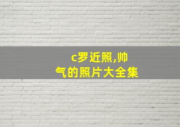 c罗近照,帅气的照片大全集