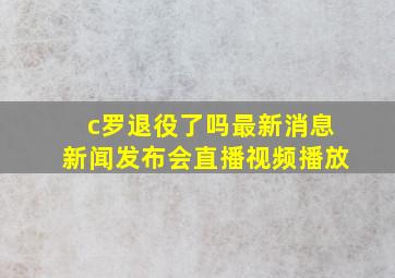 c罗退役了吗最新消息新闻发布会直播视频播放