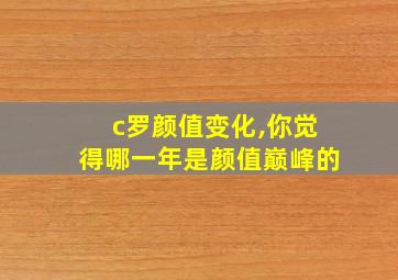 c罗颜值变化,你觉得哪一年是颜值巅峰的