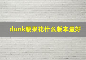 dunk腰果花什么版本最好