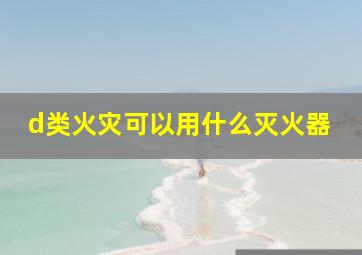 d类火灾可以用什么灭火器