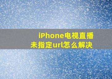 iPhone电视直播未指定url怎么解决