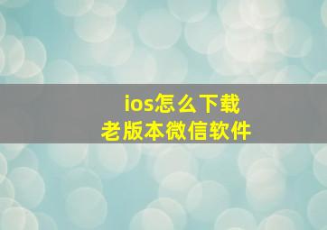 ios怎么下载老版本微信软件