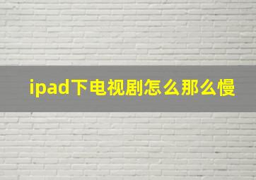 ipad下电视剧怎么那么慢