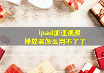 ipad加速视频播放器怎么用不了了