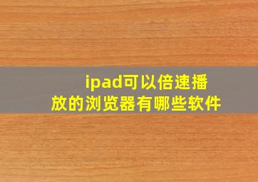 ipad可以倍速播放的浏览器有哪些软件