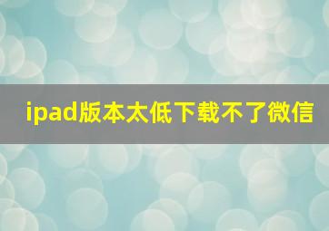 ipad版本太低下载不了微信