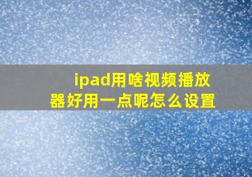 ipad用啥视频播放器好用一点呢怎么设置