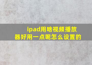 ipad用啥视频播放器好用一点呢怎么设置的