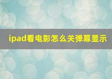 ipad看电影怎么关弹幕显示