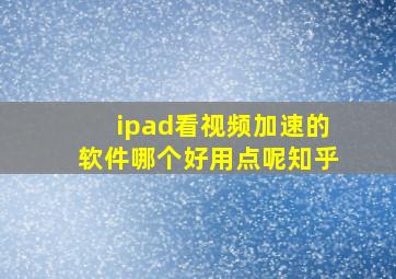 ipad看视频加速的软件哪个好用点呢知乎