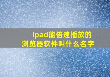 ipad能倍速播放的浏览器软件叫什么名字