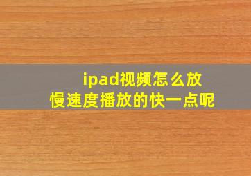 ipad视频怎么放慢速度播放的快一点呢