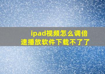 ipad视频怎么调倍速播放软件下载不了了