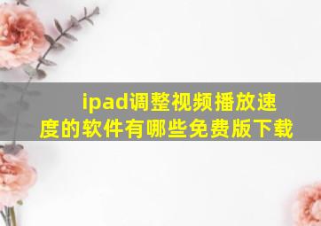 ipad调整视频播放速度的软件有哪些免费版下载