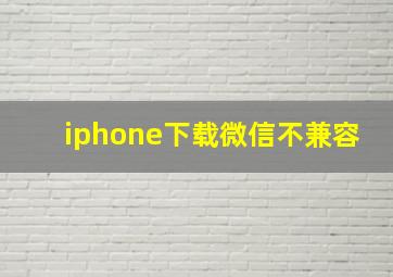 iphone下载微信不兼容