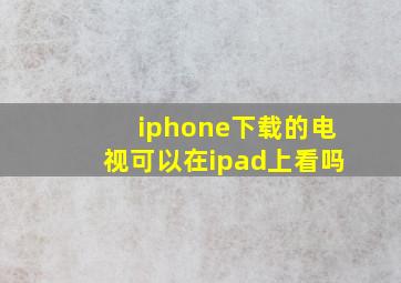 iphone下载的电视可以在ipad上看吗