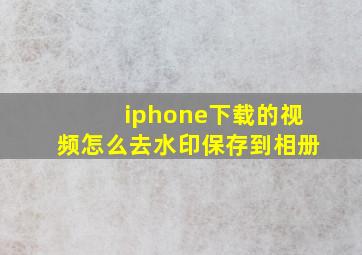 iphone下载的视频怎么去水印保存到相册