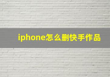 iphone怎么删快手作品