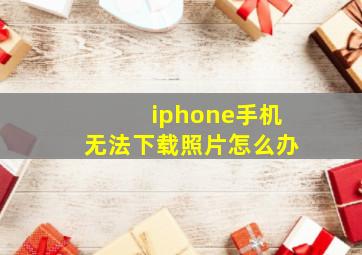 iphone手机无法下载照片怎么办