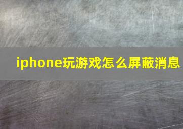 iphone玩游戏怎么屏蔽消息