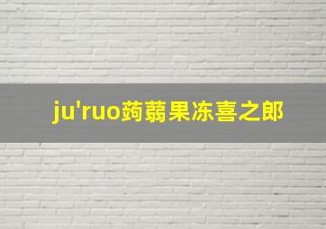 ju'ruo蒟蒻果冻喜之郎