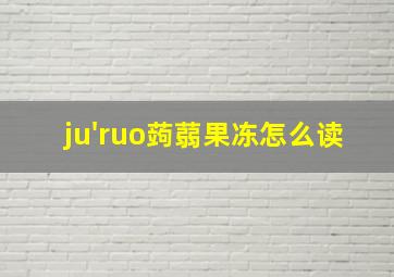 ju'ruo蒟蒻果冻怎么读